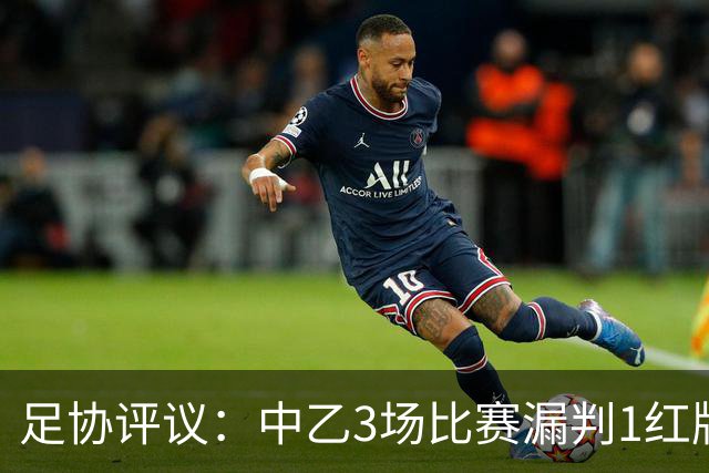 足协评议：中乙3场比赛漏判1红牌1点球，错判1越位进球有效