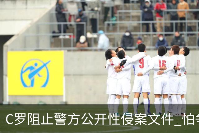 C罗阻止警方公开性侵案文件 怕争议材料毁掉自己